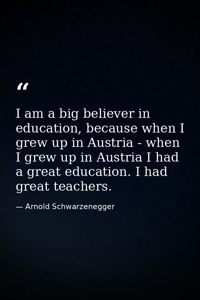 I am a big believer in education, because when I grew up in Austria - when I grew up in Austria I had a great education. — Arnold Schwarzenegger
