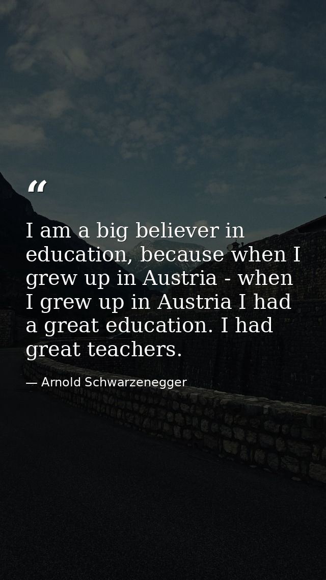 I am a big believer in education, because when I grew up in Austria - when I grew up in Austria I had a great education. — Arnold Schwarzenegger