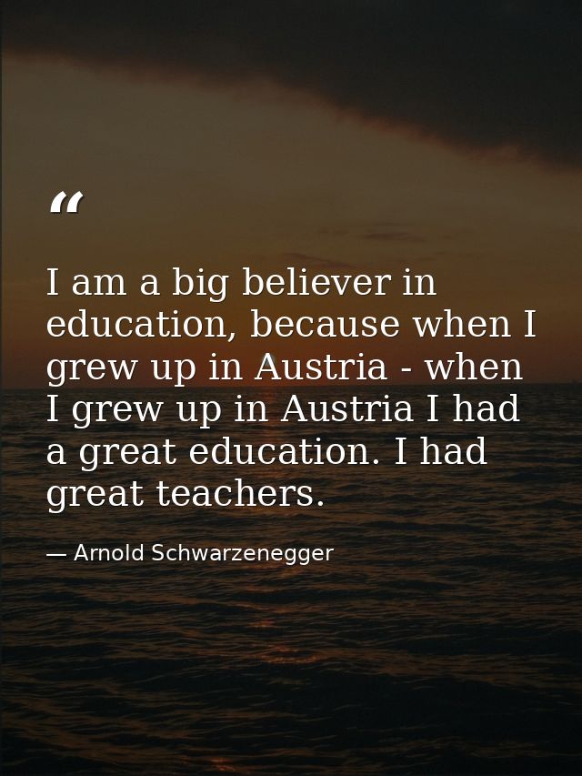 I am a big believer in education, because when I grew up in Austria - when I grew up in Austria I had a great education. — Arnold Schwarzenegger