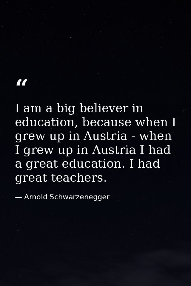 I am a big believer in education, because when I grew up in Austria - when I grew up in Austria I had a great education. — Arnold Schwarzenegger