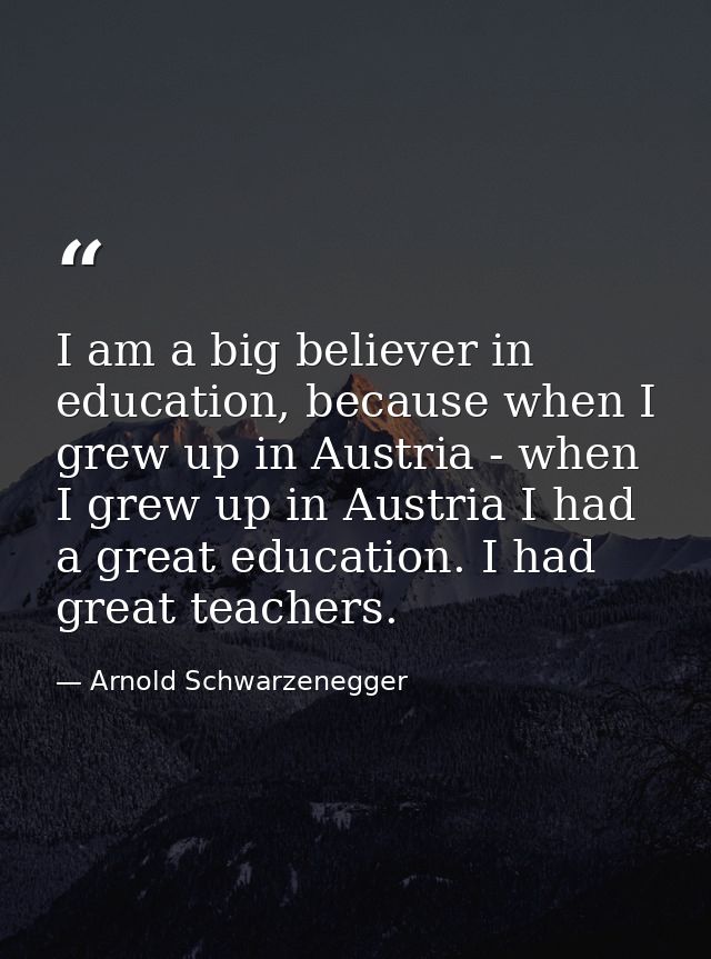 I am a big believer in education, because when I grew up in Austria - when I grew up in Austria I had a great education. — Arnold Schwarzenegger
