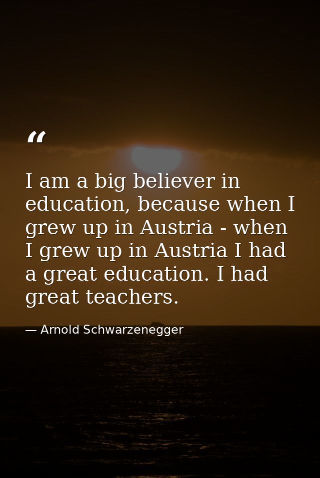 I am a big believer in education, because when I grew up in Austria - when I grew up in Austria I had a great education. — Arnold Schwarzenegger