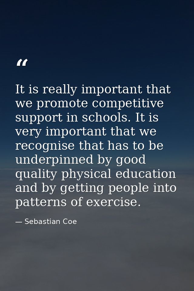 It is really important that we promote competitive support in schools. It is very important that we recognise that has t — Sebastian Coe
