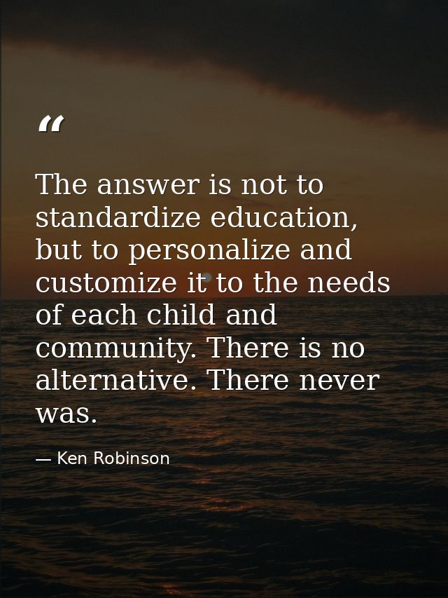 The answer is not to standardize education, but to personalize and customize it to the needs of each child and community — Ken Robinson