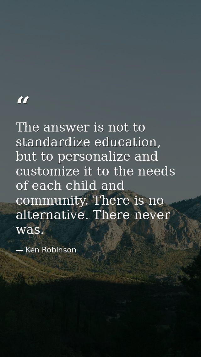 The answer is not to standardize education, but to personalize and customize it to the needs of each child and community — Ken Robinson