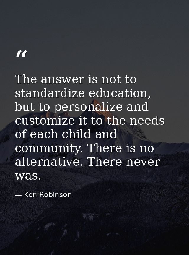The answer is not to standardize education, but to personalize and customize it to the needs of each child and community — Ken Robinson