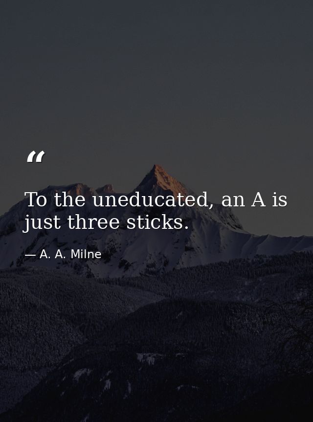 To the uneducated, an A is just three sticks. — A. A. Milne