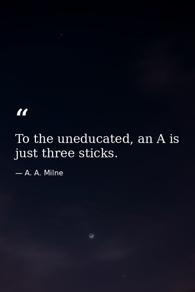 To the uneducated, an A is just three sticks. — A. A. Milne