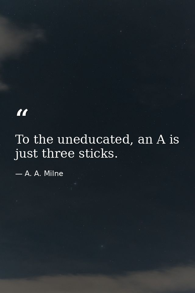 To the uneducated, an A is just three sticks. — A. A. Milne