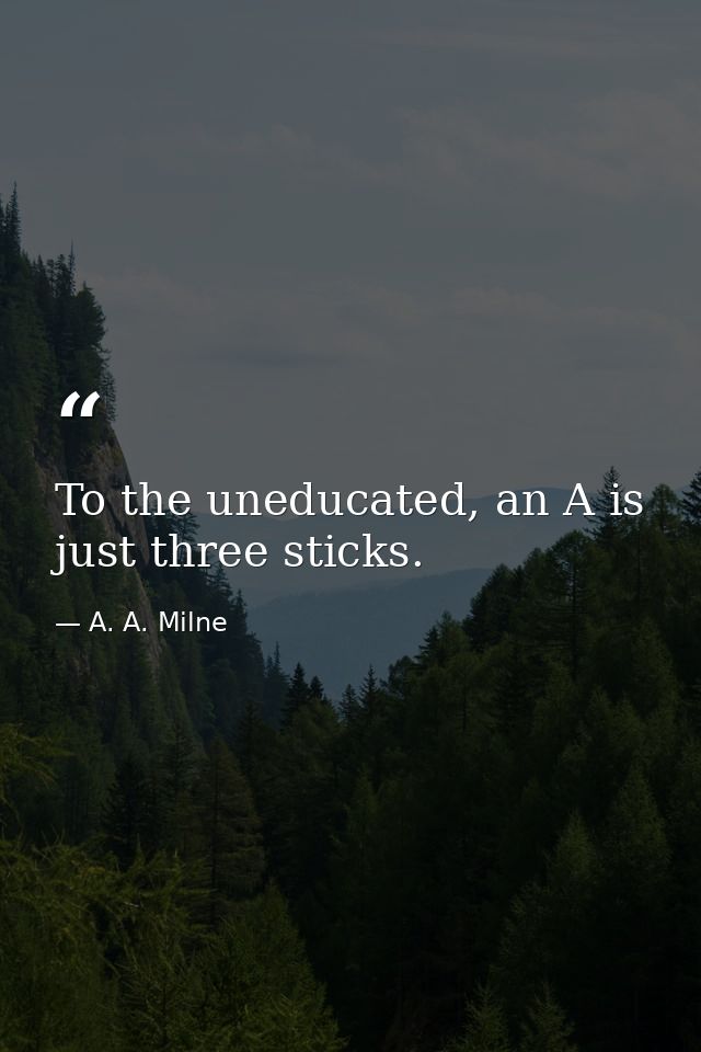To the uneducated, an A is just three sticks. — A. A. Milne