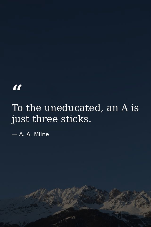 To the uneducated, an A is just three sticks. — A. A. Milne