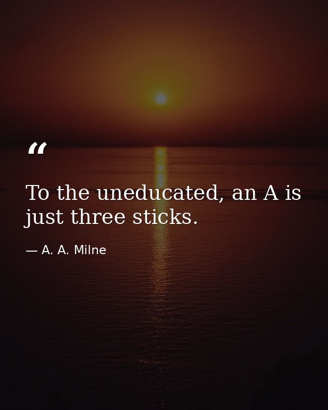 To the uneducated, an A is just three sticks. — A. A. Milne
