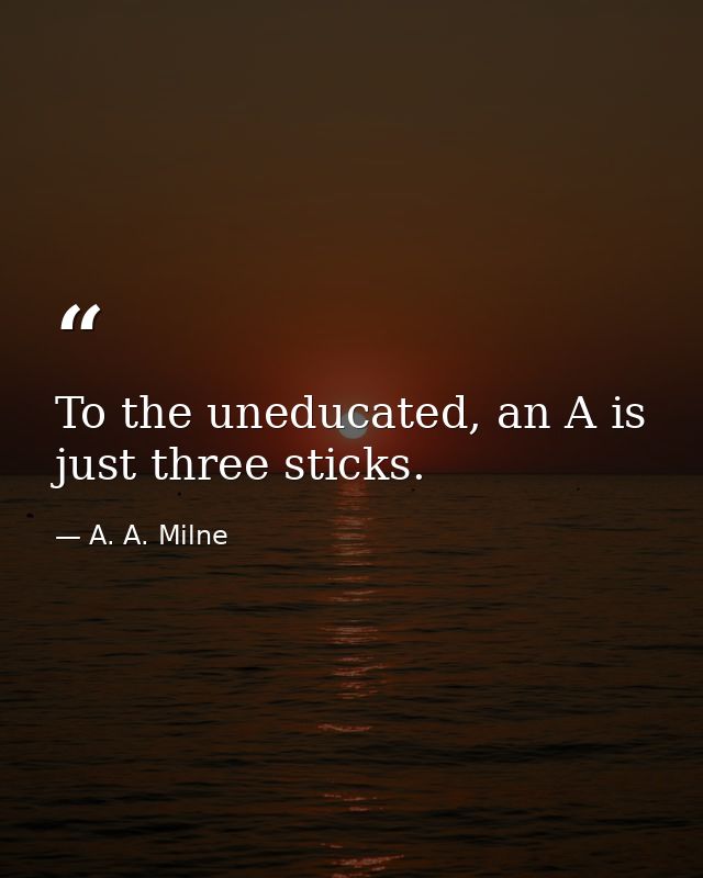 To the uneducated, an A is just three sticks. — A. A. Milne