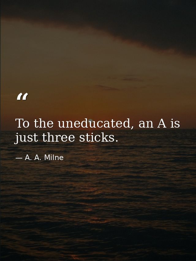 To the uneducated, an A is just three sticks. — A. A. Milne