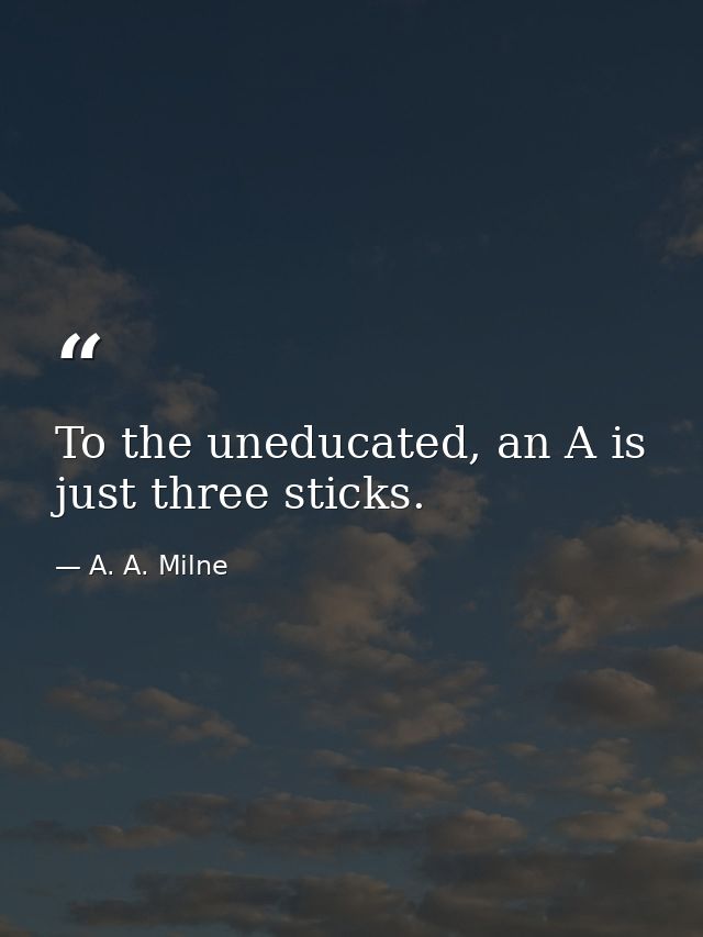 To the uneducated, an A is just three sticks. — A. A. Milne