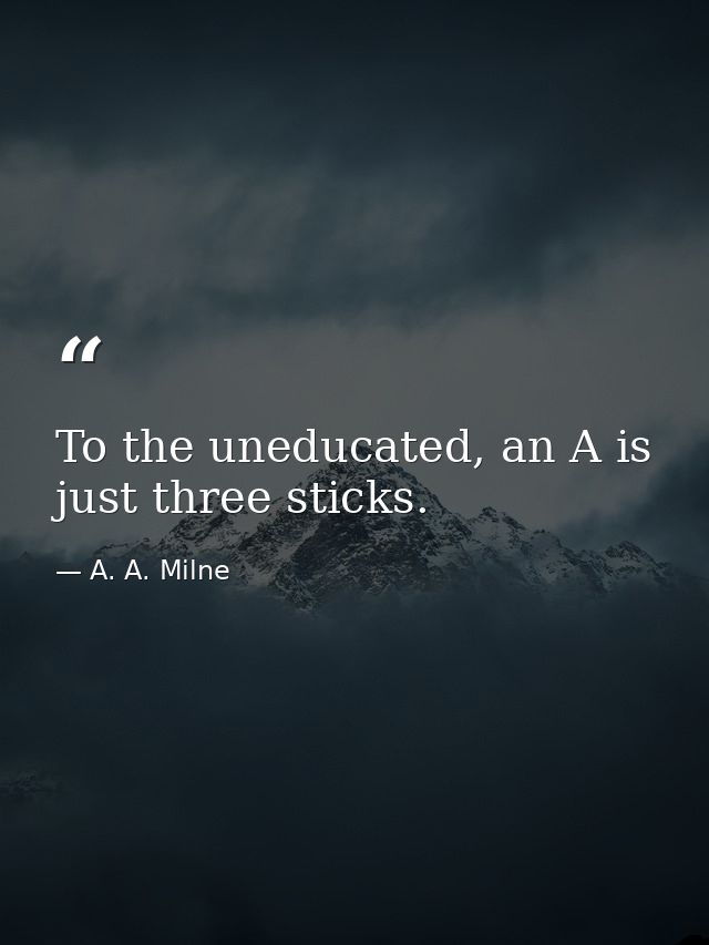 To the uneducated, an A is just three sticks. — A. A. Milne