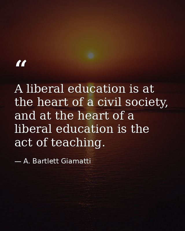 A liberal education is at the heart of a civil society, and at the heart of a liberal education is the act of teaching. — A. Bartlett Giamatti