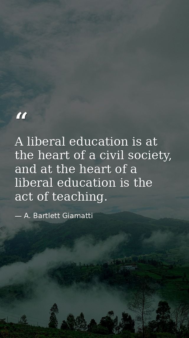 A liberal education is at the heart of a civil society, and at the heart of a liberal education is the act of teaching. — A. Bartlett Giamatti