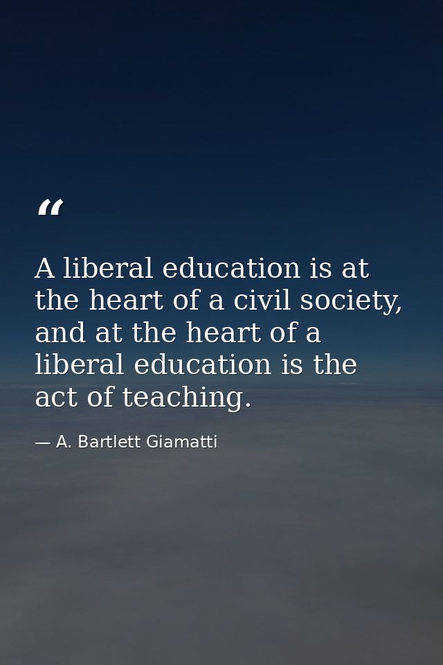 A liberal education is at the heart of a civil society, and at the heart of a liberal education is the act of teaching. — A. Bartlett Giamatti