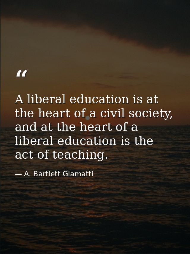 A liberal education is at the heart of a civil society, and at the heart of a liberal education is the act of teaching. — A. Bartlett Giamatti