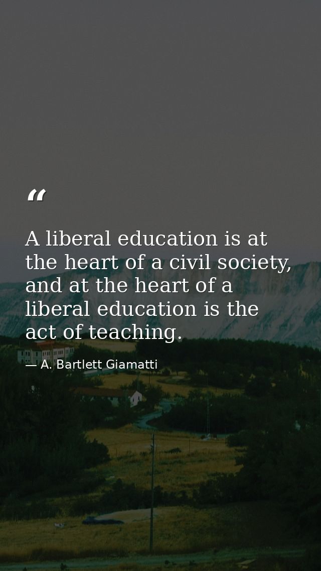 A liberal education is at the heart of a civil society, and at the heart of a liberal education is the act of teaching. — A. Bartlett Giamatti