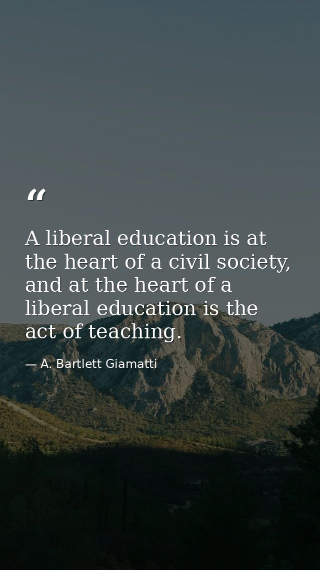 A liberal education is at the heart of a civil society, and at the heart of a liberal education is the act of teaching. — A. Bartlett Giamatti