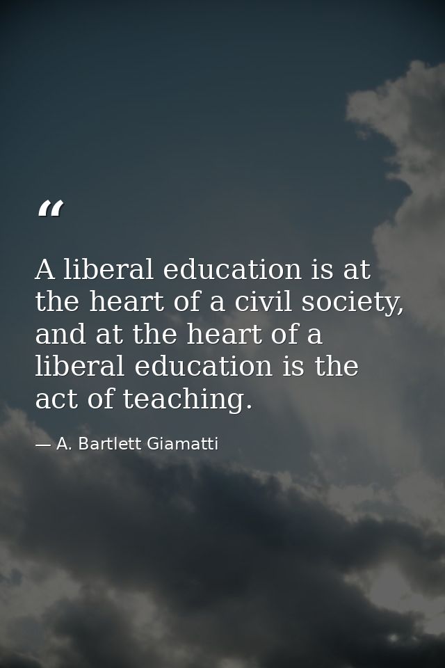 A liberal education is at the heart of a civil society, and at the heart of a liberal education is the act of teaching. — A. Bartlett Giamatti