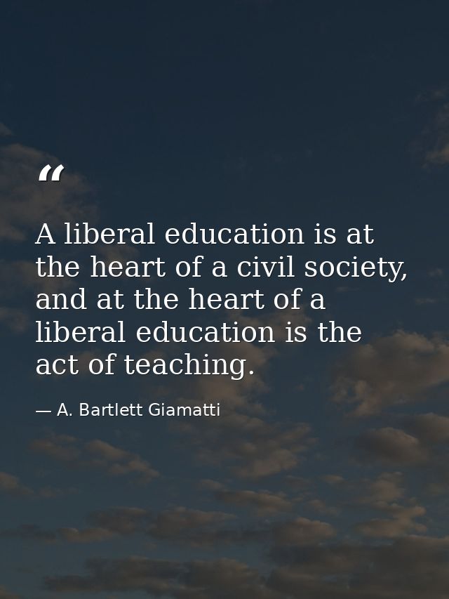A liberal education is at the heart of a civil society, and at the heart of a liberal education is the act of teaching. — A. Bartlett Giamatti