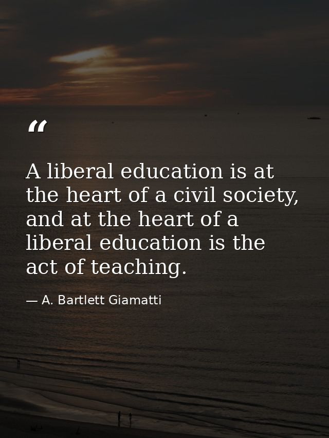A liberal education is at the heart of a civil society, and at the heart of a liberal education is the act of teaching. — A. Bartlett Giamatti