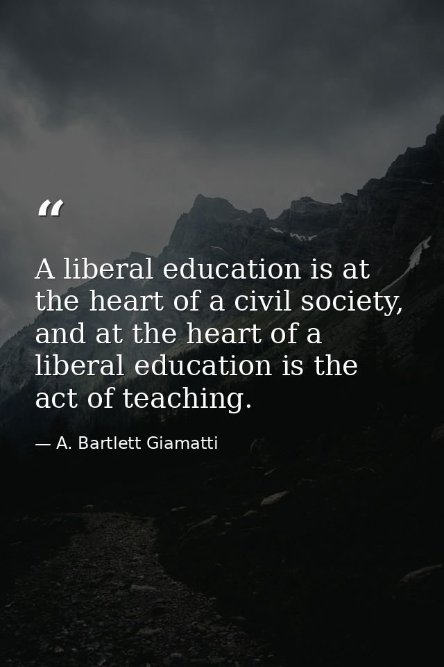 A liberal education is at the heart of a civil society, and at the heart of a liberal education is the act of teaching. — A. Bartlett Giamatti