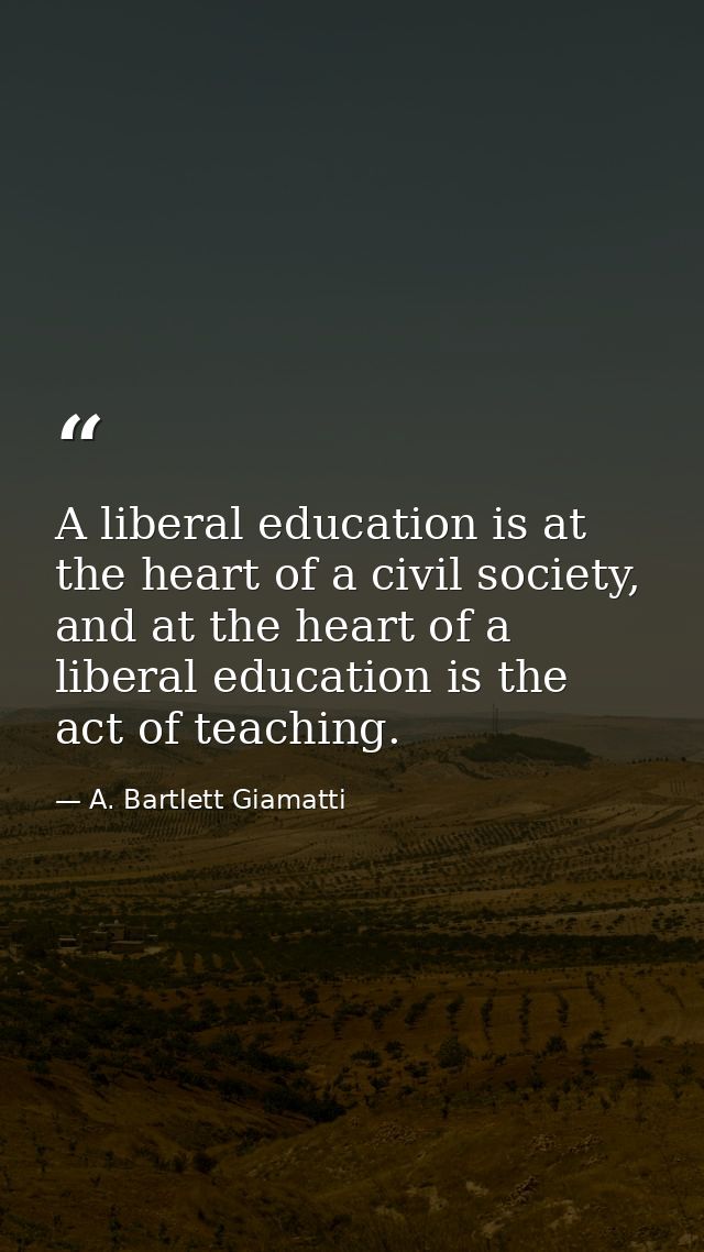 A liberal education is at the heart of a civil society, and at the heart of a liberal education is the act of teaching. — A. Bartlett Giamatti