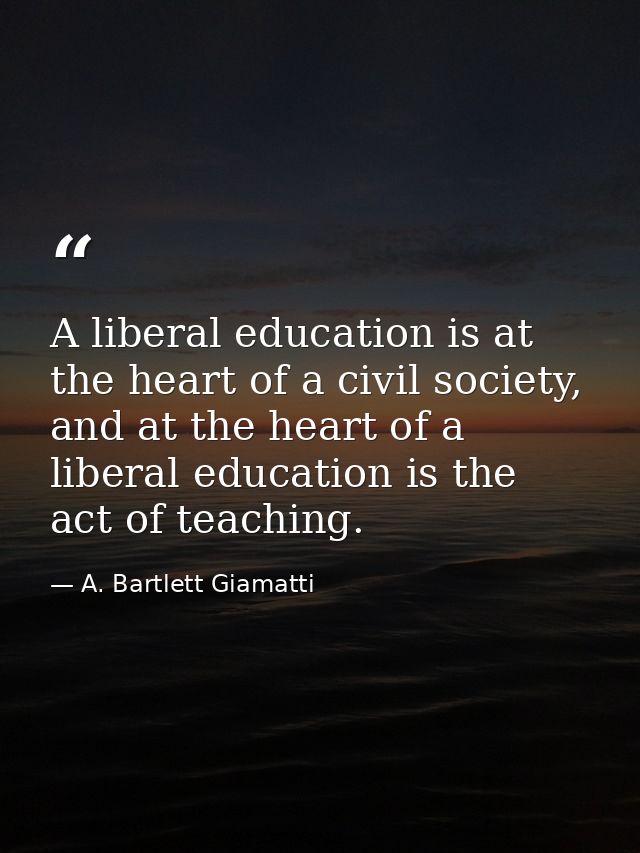 A liberal education is at the heart of a civil society, and at the heart of a liberal education is the act of teaching. — A. Bartlett Giamatti