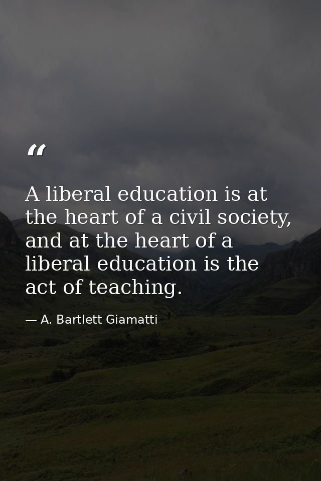 A liberal education is at the heart of a civil society, and at the heart of a liberal education is the act of teaching. — A. Bartlett Giamatti