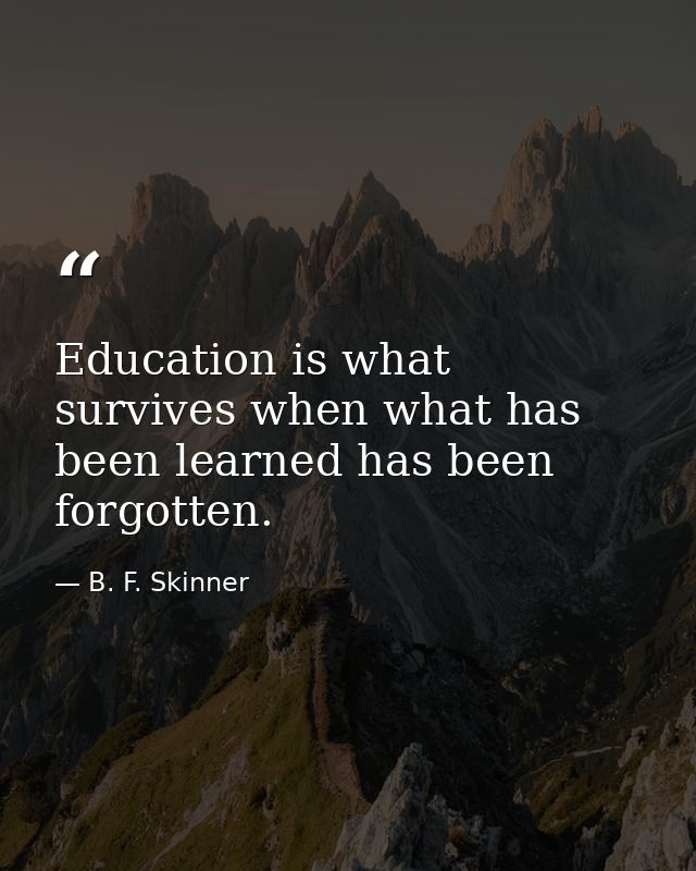Education is what survives when what has been learned has been forgotten. — B. F. Skinner