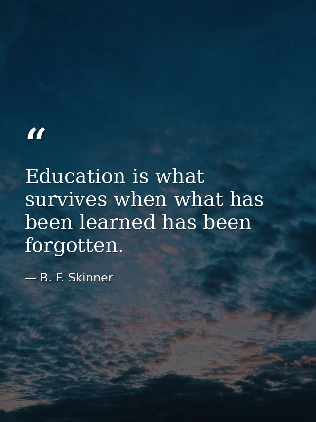 Education is what survives when what has been learned has been forgotten. — B. F. Skinner