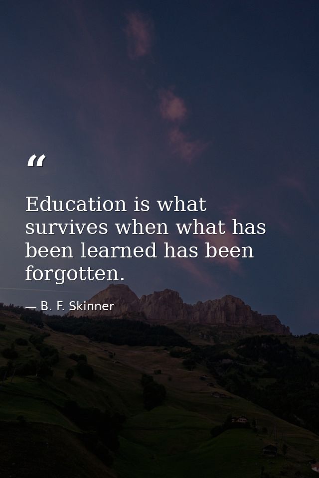 Education is what survives when what has been learned has been forgotten. — B. F. Skinner