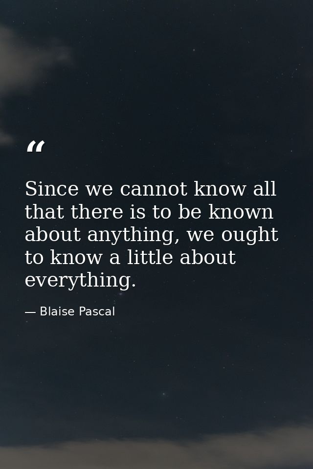 Since we cannot know all that there is to be known about anything, we ought to know a little about everything. — Blaise Pascal