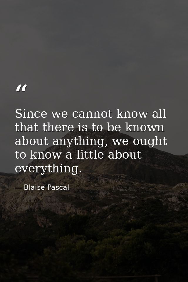 Since we cannot know all that there is to be known about anything, we ought to know a little about everything. — Blaise Pascal