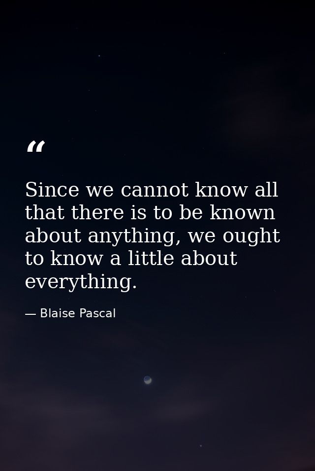 Since we cannot know all that there is to be known about anything, we ought to know a little about everything. — Blaise Pascal