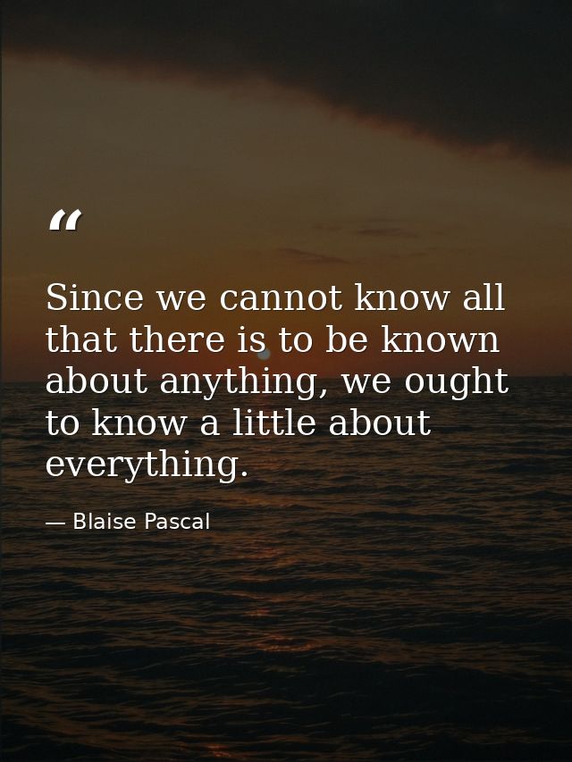 Since we cannot know all that there is to be known about anything, we ought to know a little about everything. — Blaise Pascal