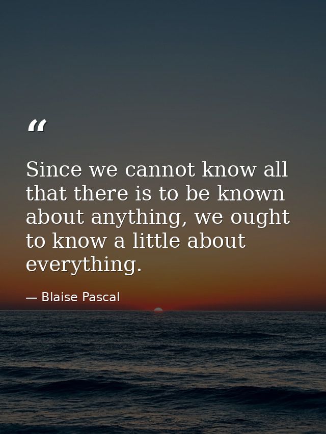 Since we cannot know all that there is to be known about anything, we ought to know a little about everything. — Blaise Pascal
