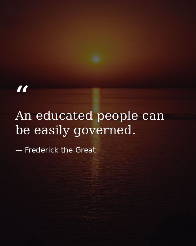 An educated people can be easily governed. — Frederick the Great