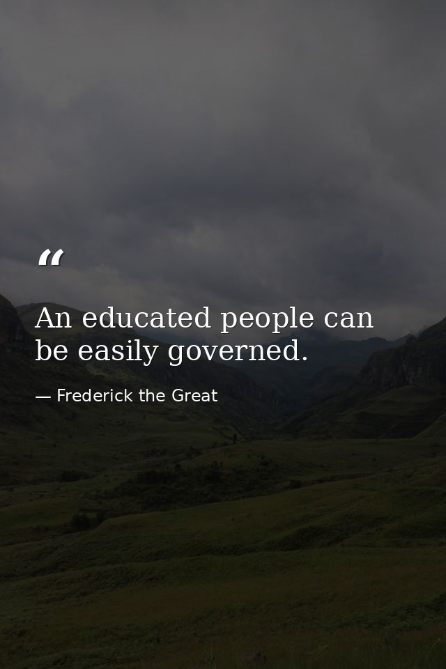 An educated people can be easily governed. — Frederick the Great
