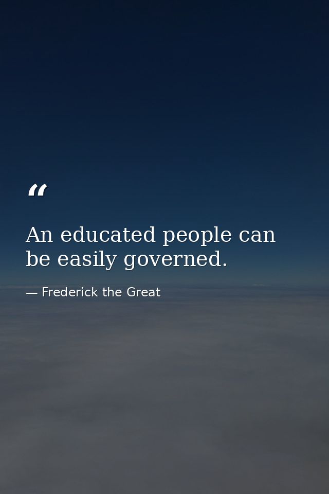 An educated people can be easily governed. — Frederick the Great