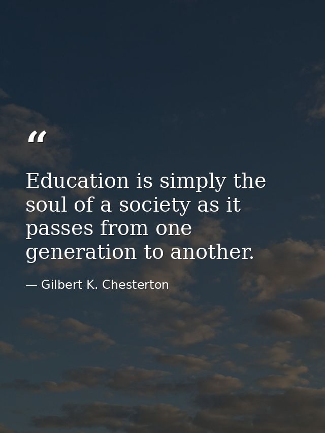 Education is simply the soul of a society as it passes from one generation to another. — Gilbert K. Chesterton