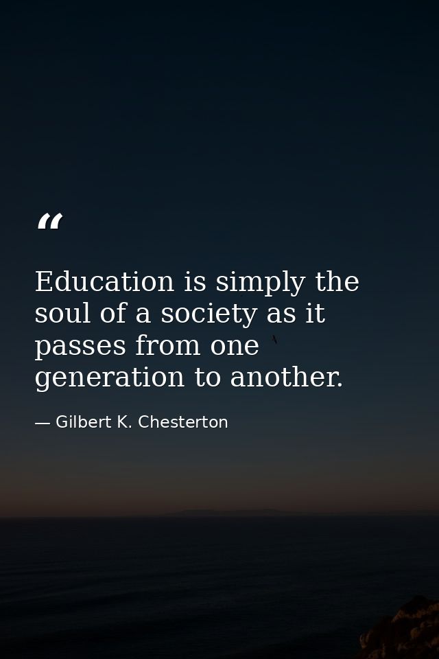 Education is simply the soul of a society as it passes from one generation to another. — Gilbert K. Chesterton