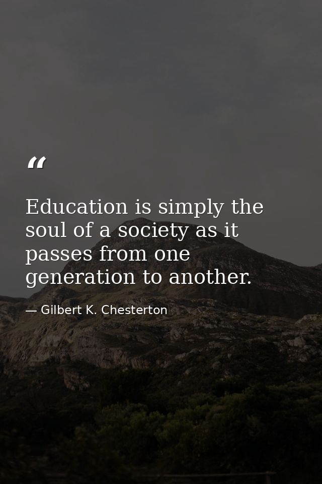 Education is simply the soul of a society as it passes from one generation to another. — Gilbert K. Chesterton