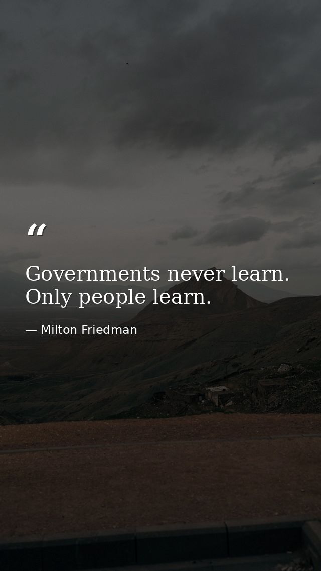 Governments never learn. Only people learn. — Milton Friedman
