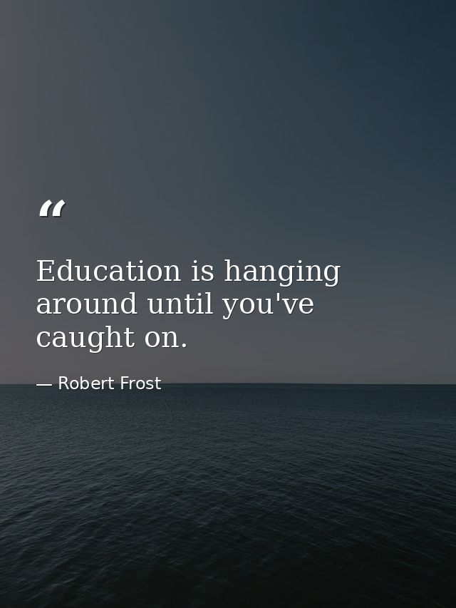 Education is hanging around until you've caught on. — Robert Frost