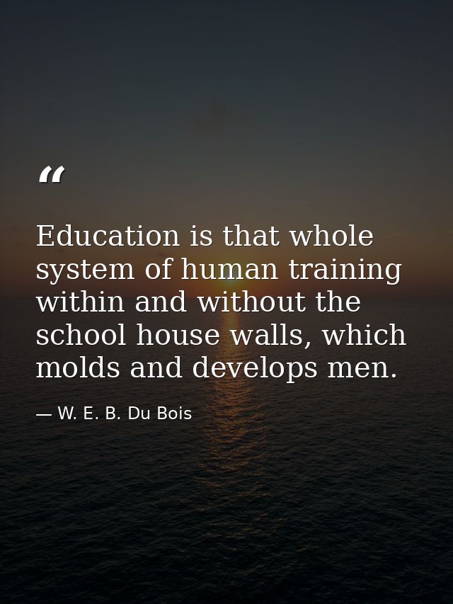 Education is that whole system of human training within and without the school house walls, which molds and develops men — W. E. B. Du Bois